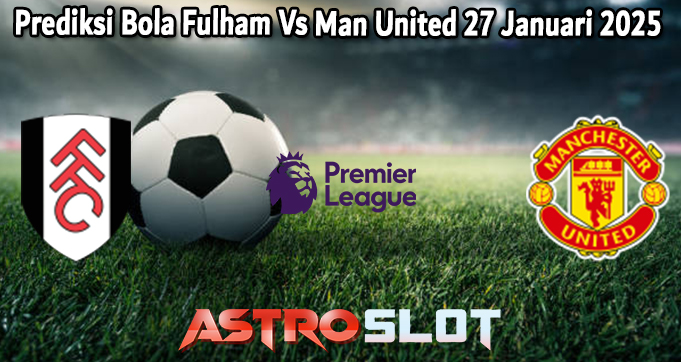 Prediksi Bola Fulham Vs Man United 27 Januari 2025