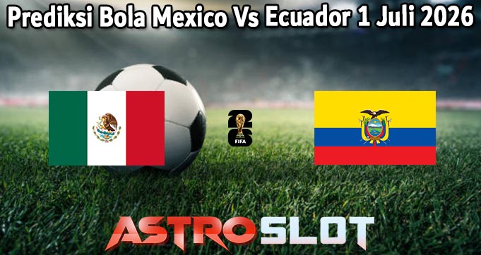 Prediksi Bola Mexico Vs Ecuador 1 Juli 2026