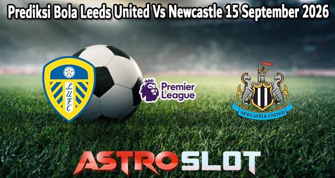 Prediksi Bola Leeds United Vs Newcastle 15 September 2026